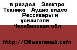  в раздел : Электро-Техника » Аудио-видео »  » Рессиверы и усилители . Челябинская обл.